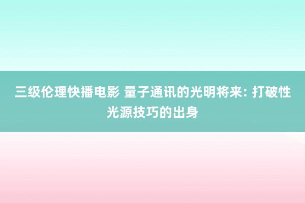 三级伦理快播电影 量子通讯的光明将来: 打破性光源技巧的出身