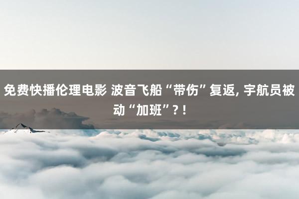 免费快播伦理电影 波音飞船“带伤”复返， 宇航员被动“加班”? !