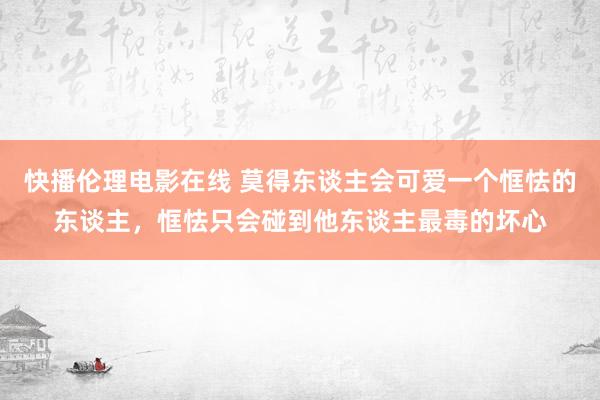 快播伦理电影在线 莫得东谈主会可爱一个恇怯的东谈主，恇怯只会碰到他东谈主最毒的坏心