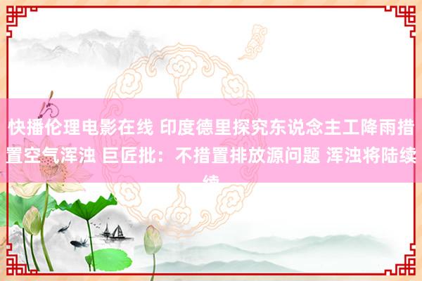 快播伦理电影在线 印度德里探究东说念主工降雨措置空气浑浊 巨匠批：不措置排放源问题 浑浊将陆续