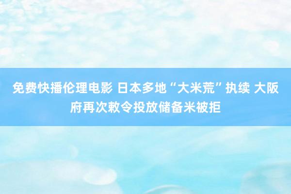 免费快播伦理电影 日本多地“大米荒”执续 大阪府再次敕令投放储备米被拒