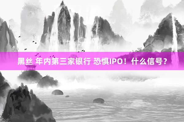 黑丝 年内第三家银行 恐惧IPO！什么信号？