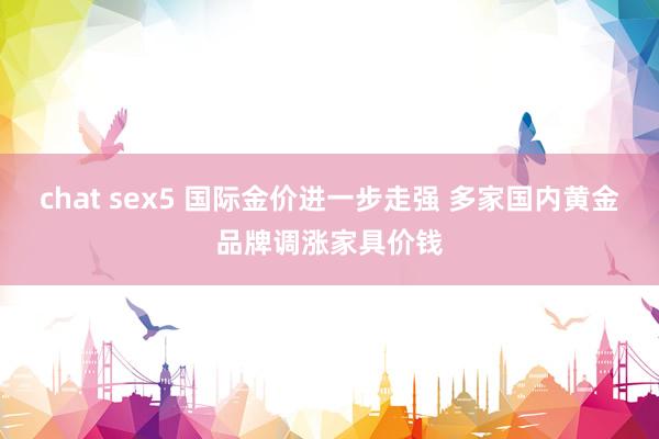 chat sex5 国际金价进一步走强 多家国内黄金品牌调涨家具价钱