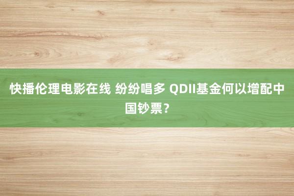 快播伦理电影在线 纷纷唱多 QDII基金何以增配中国钞票？