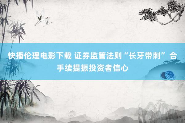 快播伦理电影下载 证券监管法则“长牙带刺” 合手续提振投资者信心