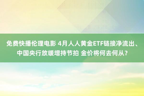 免费快播伦理电影 4月人人黄金ETF链接净流出、中国央行放缓增持节拍 金价将何去何从？