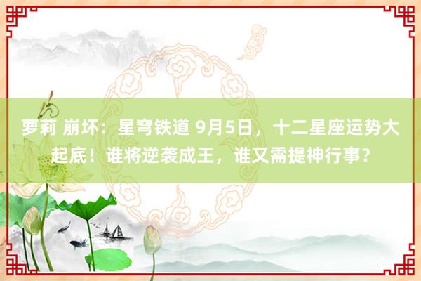 萝莉 崩坏：星穹铁道 9月5日，十二星座运势大起底！谁将逆袭成王，谁又需提神行事？