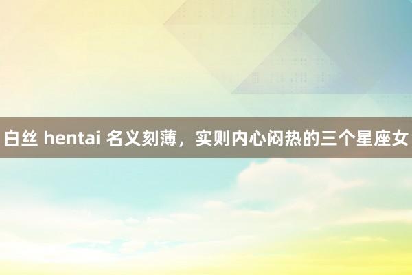 白丝 hentai 名义刻薄，实则内心闷热的三个星座女