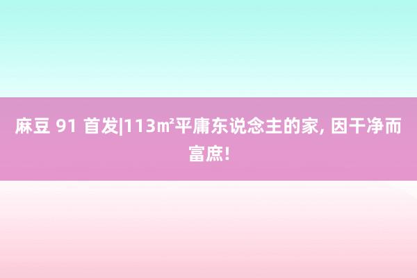 麻豆 91 首发|113㎡平庸东说念主的家， 因干净而富庶!