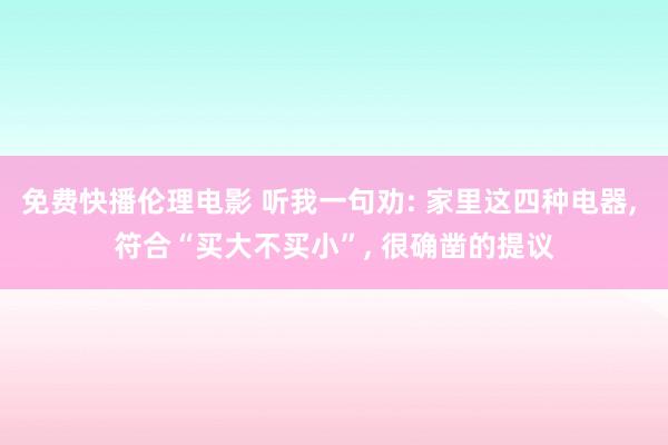 免费快播伦理电影 听我一句劝: 家里这四种电器, 符合“买大不买小”, 很确凿的提议