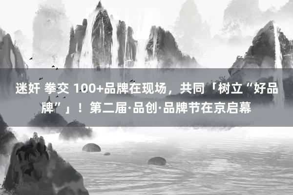 迷奸 拳交 100+品牌在现场，共同「树立“好品牌”」！第二届·品创·品牌节在京启幕