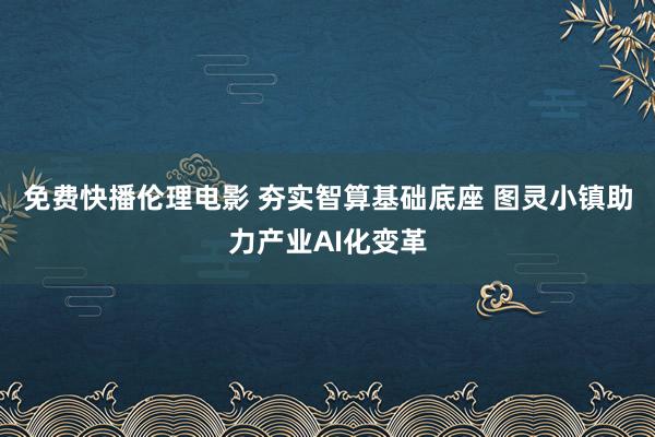 免费快播伦理电影 夯实智算基础底座 图灵小镇助力产业AI化变革