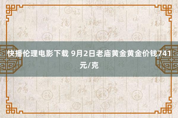 快播伦理电影下载 9月2日老庙黄金黄金价钱741元/克