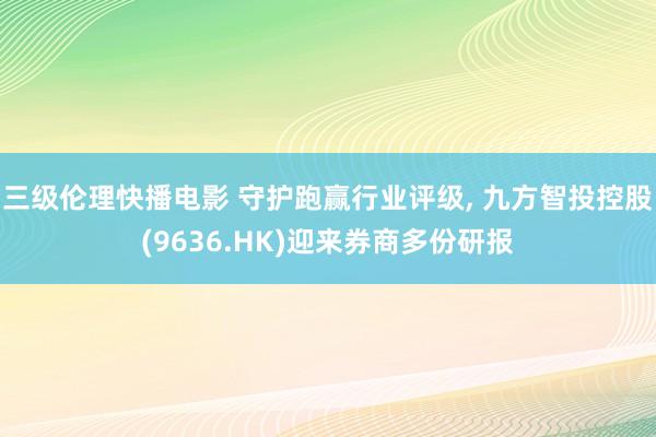 三级伦理快播电影 守护跑赢行业评级, 九方智投控股(9636.HK)迎来券商多份研报