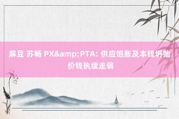 麻豆 苏畅 PX&PTA: 供应饱胀及本钱坍弛 价钱执续走弱