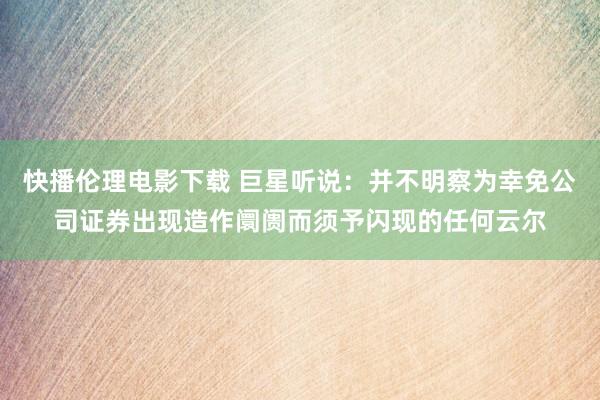 快播伦理电影下载 巨星听说：并不明察为幸免公司证券出现造作阛阓而须予闪现的任何云尔