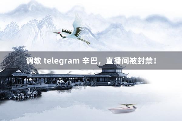 调教 telegram 辛巴，直播间被封禁！