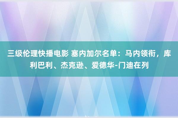 三级伦理快播电影 塞内加尔名单：马内领衔，库利巴利、杰克逊、爱德华-门迪在列