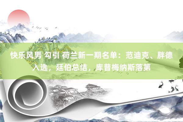 快乐风男 勾引 荷兰新一期名单：范迪克、胖德入选，廷伯总结，库普梅纳斯落第