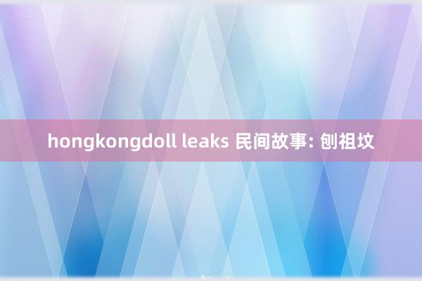 hongkongdoll leaks 民间故事: 刨祖坟