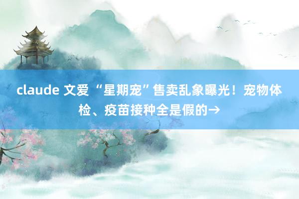 claude 文爱 “星期宠”售卖乱象曝光！宠物体检、疫苗接种全是假的→