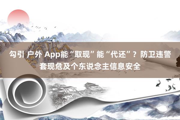 勾引 户外 App能“取现”能“代还”？防卫违警套现危及个东说念主信息安全