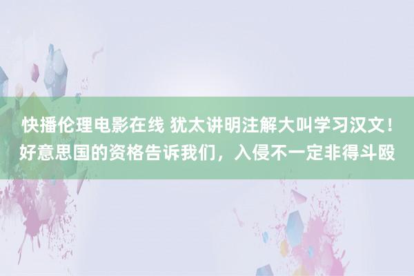 快播伦理电影在线 犹太讲明注解大叫学习汉文！好意思国的资格告诉我们，入侵不一定非得斗殴