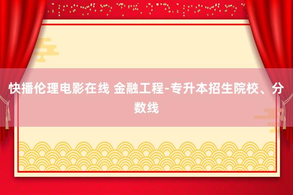 快播伦理电影在线 金融工程-专升本招生院校、分数线