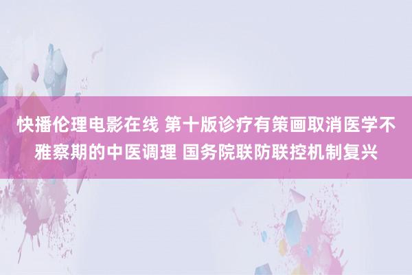 快播伦理电影在线 第十版诊疗有策画取消医学不雅察期的中医调理 国务院联防联控机制复兴