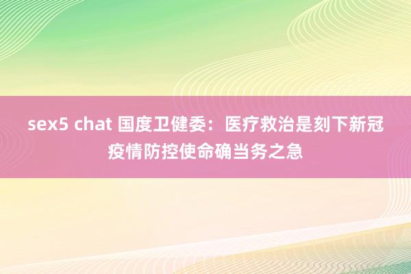 sex5 chat 国度卫健委：医疗救治是刻下新冠疫情防控使命确当务之急