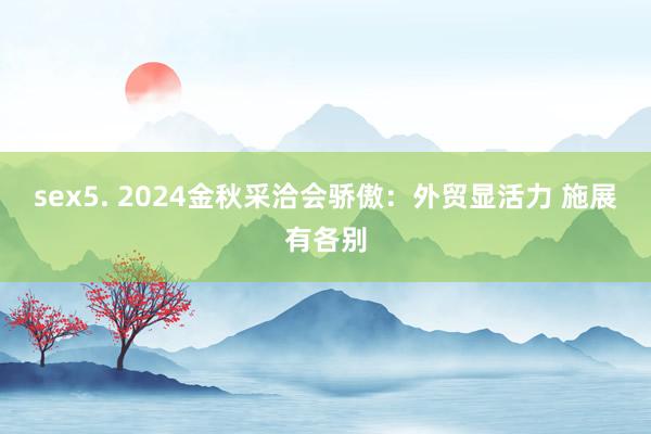 sex5. 2024金秋采洽会骄傲：外贸显活力 施展有各别