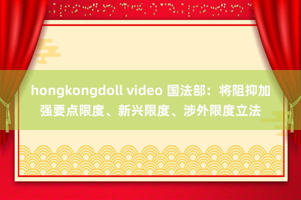 hongkongdoll video 国法部：将阻抑加强要点限度、新兴限度、涉外限度立法