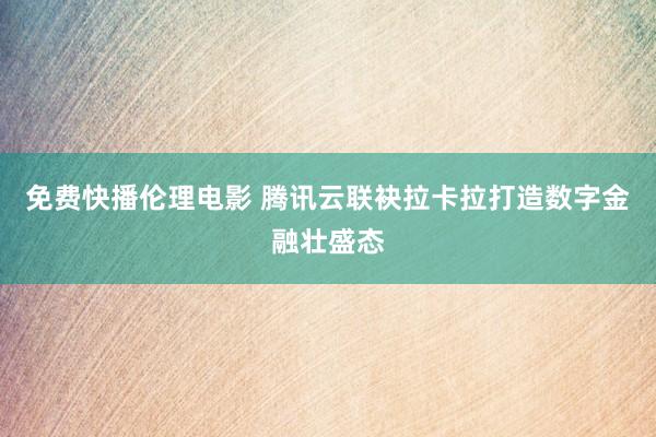 免费快播伦理电影 腾讯云联袂拉卡拉打造数字金融壮盛态