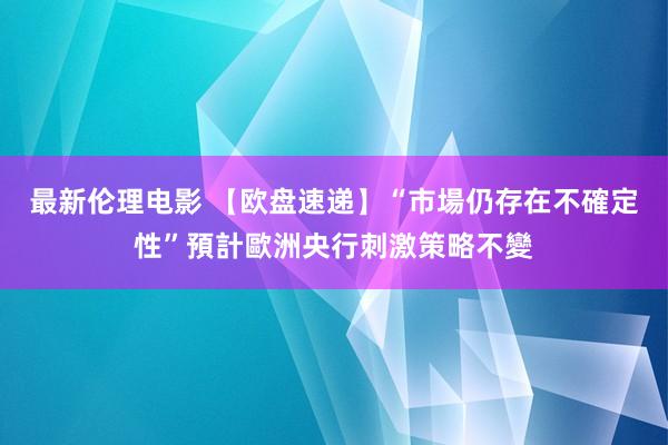 最新伦理电影 【欧盘速递】“市場仍存在不確定性”預計歐洲央行刺激策略不變