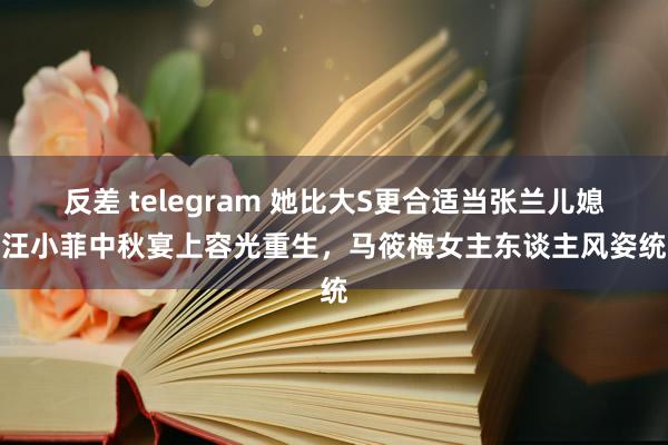 反差 telegram 她比大S更合适当张兰儿媳！汪小菲中秋宴上容光重生，马筱梅女主东谈主风姿统统