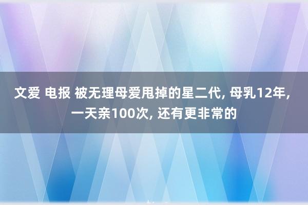 文爱 电报 被无理母爱甩掉的星二代, 母乳12年, 一天亲100次, 还有更非常的