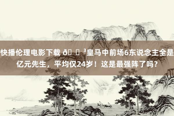 快播伦理电影下载 😳皇马中前场6东说念主全是亿元先生，平均仅24岁！这是最强阵了吗？