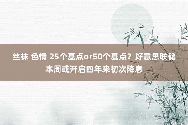 丝袜 色情 25个基点or50个基点？好意思联储本周或开启四年来初次降息