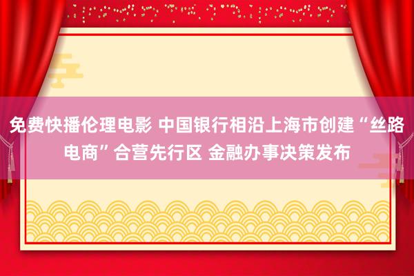 免费快播伦理电影 中国银行相沿上海市创建“丝路电商”合营先行区 金融办事决策发布