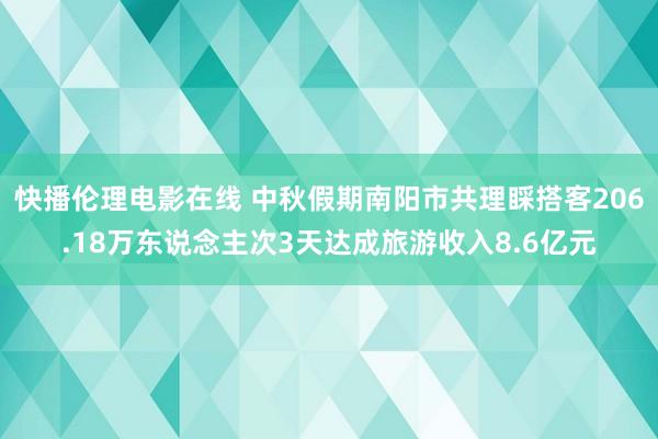 快播伦理电影在线 中秋假期南阳市共理睬搭客206.18万东说念主次3天达成旅游收入8.6亿元