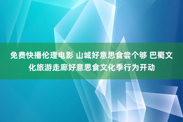 免费快播伦理电影 山城好意思食尝个够 巴蜀文化旅游走廊好意思食文化季行为开动