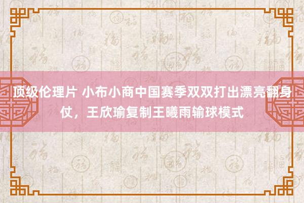 顶级伦理片 小布小商中国赛季双双打出漂亮翻身仗，王欣瑜复制王曦雨输球模式