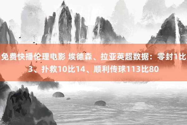 免费快播伦理电影 埃德森、拉亚英超数据：零封1比3、扑救10比14、顺利传球113比80