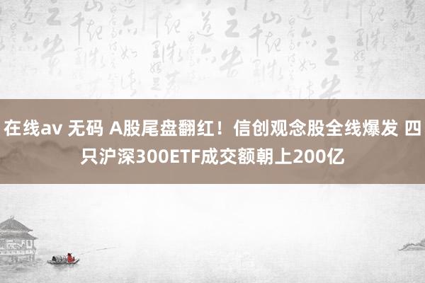 在线av 无码 A股尾盘翻红！信创观念股全线爆发 四只沪深300ETF成交额朝上200亿