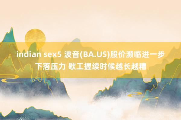 indian sex5 波音(BA.US)股价濒临进一步下落压力 歇工握续时候越长越糟