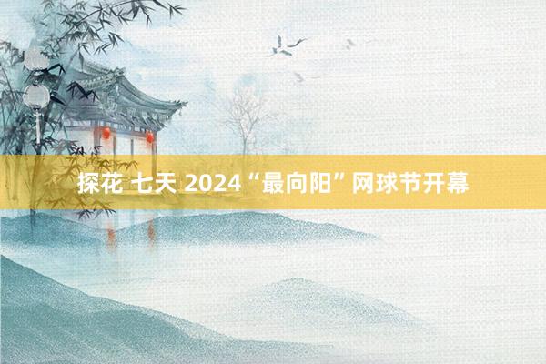 探花 七天 2024“最向阳”网球节开幕