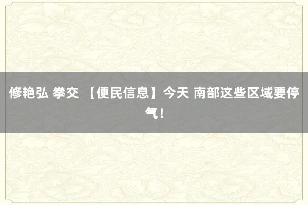 修艳弘 拳交 【便民信息】今天 南部这些区域要停气！