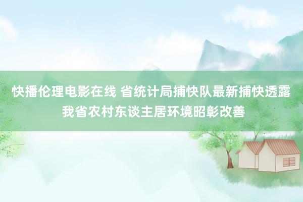 快播伦理电影在线 省统计局捕快队最新捕快透露 我省农村东谈主居环境昭彰改善