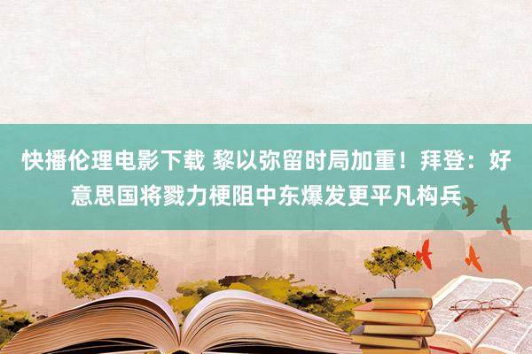 快播伦理电影下载 黎以弥留时局加重！拜登：好意思国将戮力梗阻中东爆发更平凡构兵