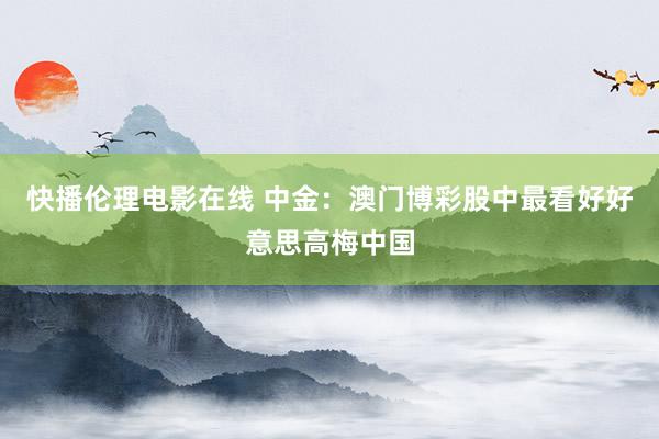 快播伦理电影在线 中金：澳门博彩股中最看好好意思高梅中国